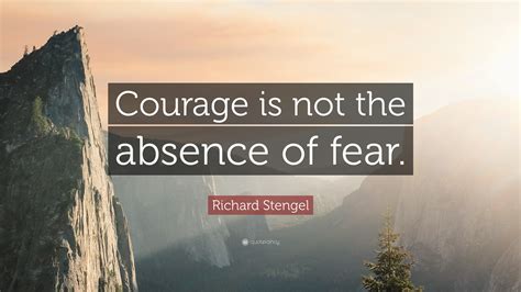 Richard Stengel Quote “courage Is Not The Absence Of Fear”