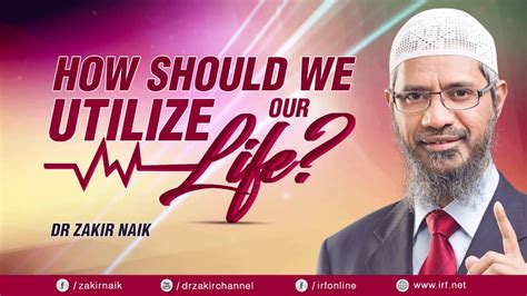 How Should We Utilize Our Life Dr Zakir Naik Youtube