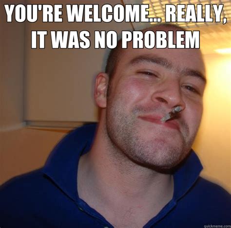 Youre Welcome Really It Was No Problem Good Guy Greg Quickmeme