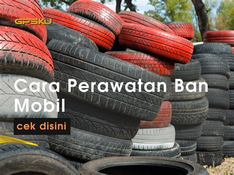 6 Cara Perawatan Ban Mobil Dengan Benar Gpsku Tracker Indonesia 1