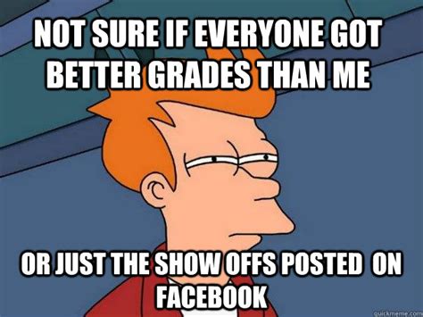 not sure if everyone got better grades than me or just the show offs posted on facebook misc