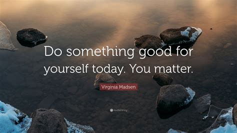 Virginia Madsen Quote Do Something Good For Yourself Today You