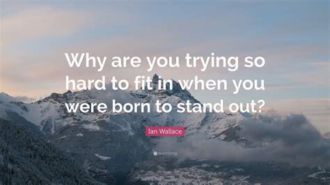 Ian Wallace Quote “why Are You Trying So Hard To Fit In When You Were Born To Stand Out”