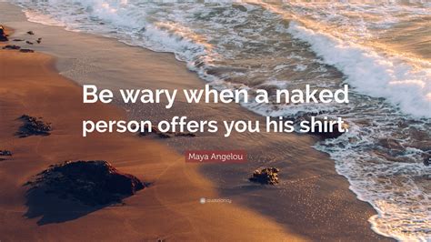 Maya Angelou Quote Be Wary When A Naked Person Offers You His Shirt