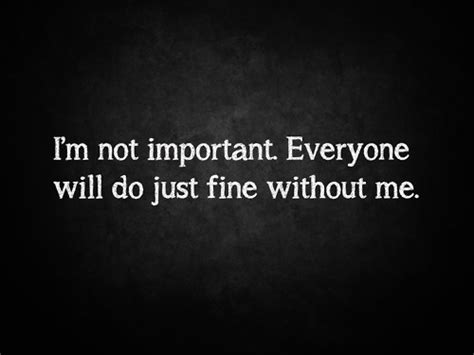 Im Not Important Everyone Will Do Just Fine Without Me Quotes I