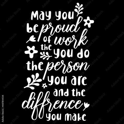 May You Be Proud Of The Work You Do The Person You Are And The