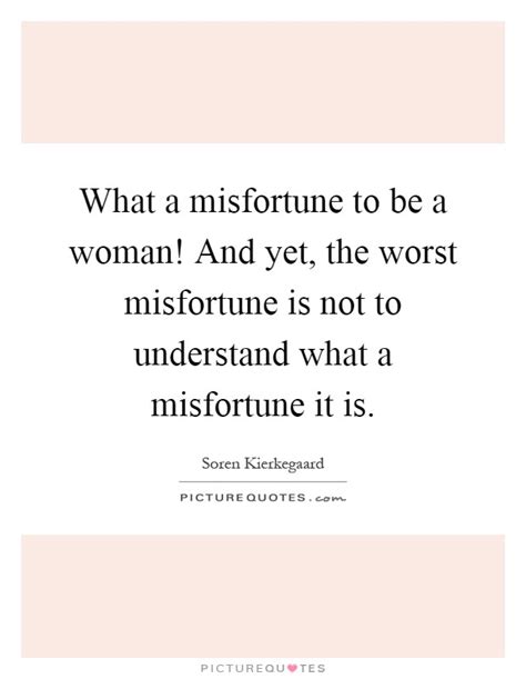 What A Misfortune To Be A Woman And Yet The Worst Misfortune