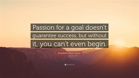 Rosabeth Moss Kanter Quote “passion For A Goal Doesn’t Guarantee Success But Without It You