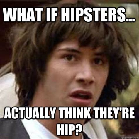 What If Hipsters Actually Think Theyre Hip Conspiracy Keanu Quickmeme