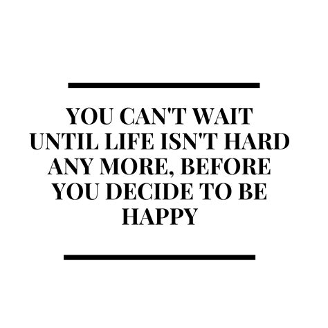 You Cant Wait Until Life Isnt Hard Any More Before You Decide To Be Happy The Rambling Mama