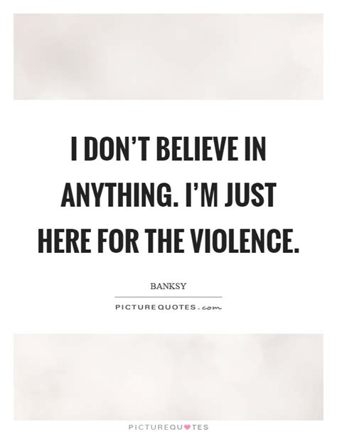 i don t believe in anything i m just here for the violence picture quotes