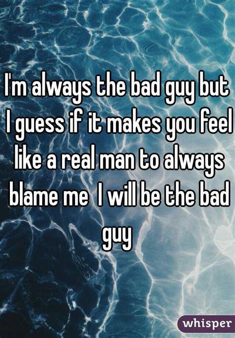 I M Always The Bad Guy But I Guess If It Makes You Feel Like A Real Man To Always Blame Me I