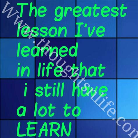 inspirational quotes images the greatest lesson i ve learned in life that i still have a lot to