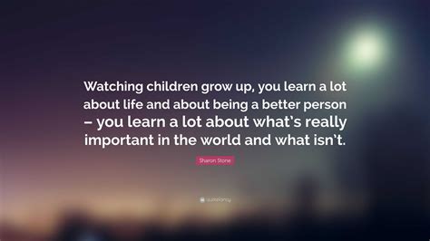 Sharon Stone Quote Watching Children Grow Up You Learn A Lot About