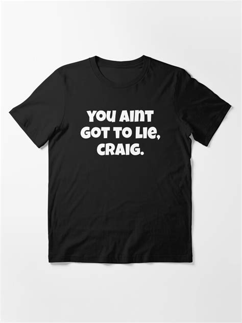 You Aint Got To Lie Craig Friday Quote Essential T Shirt For Sale By Everything Shop Redbubble
