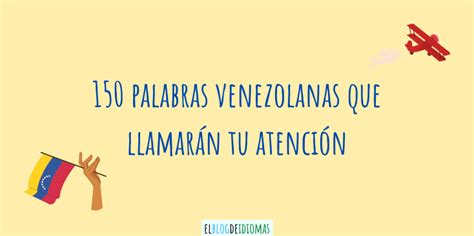 150 Palabras Venezolanas Que Llamarán Tu Atención Elblogdeidiomases
