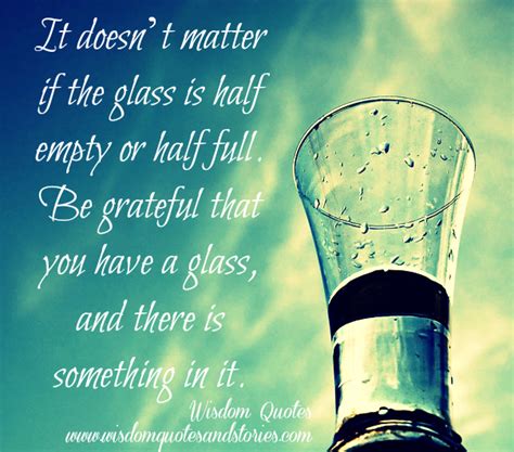 It Doesnt Matter If The Glass Is Half Empty Or Half Full Wisdom Quotes