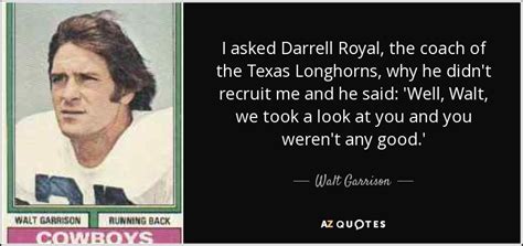 Welcome to the new quote page. Walt Garrison quote: I asked Darrell Royal, the coach of the Texas Longhorns...