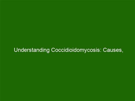 Understanding Coccidioidomycosis Causes Symptoms And Treatment