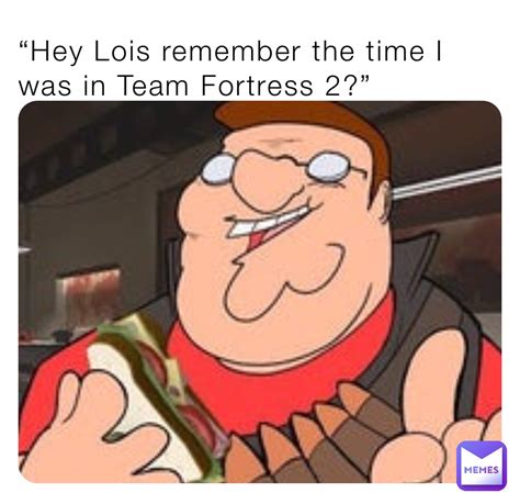 “hey Lois Remember The Time I Was In Team Fortress 2