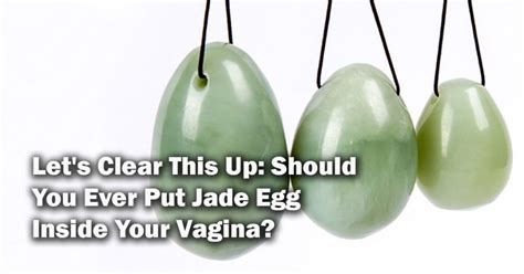 Let S Clear This Up Should You Ever Put Jade Egg Inside Your Vagina