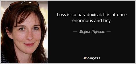 Meghan Orourke Quote Loss Is So Paradoxical It Is At Once Enormous