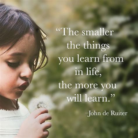The Smaller The Things You Learn From In Life The More You Will Learn