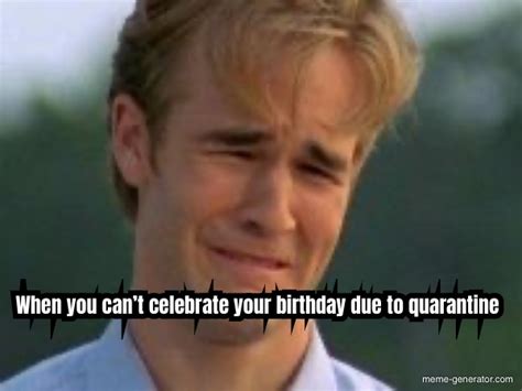 When You Cant Celebrate Your Birthday Due To Quarantine Meme Generator