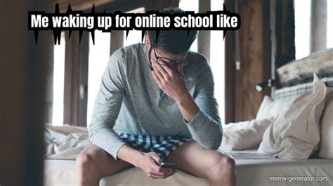 Me Waking Up For Online School Like Meme Generator