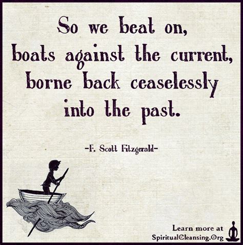 So we beat on, boats against the current. So we beat on, boats against the current, borne back ...