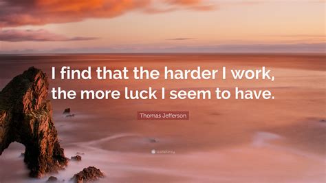 Thomas Jefferson Quote I Find That The Harder I Work The More Luck I