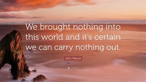 John Wayne Quote We Brought Nothing Into This World And Its Certain