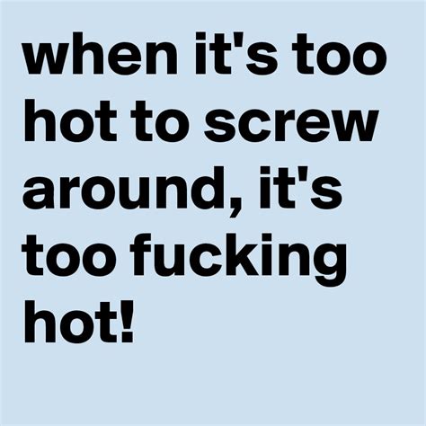 When It S Too Hot To Screw Around It S Too Fucking Hot Post By Currentnobody On Boldomatic
