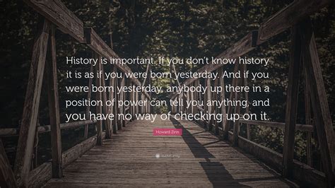 Howard Zinn Quote “history Is Important If You Dont Know History It
