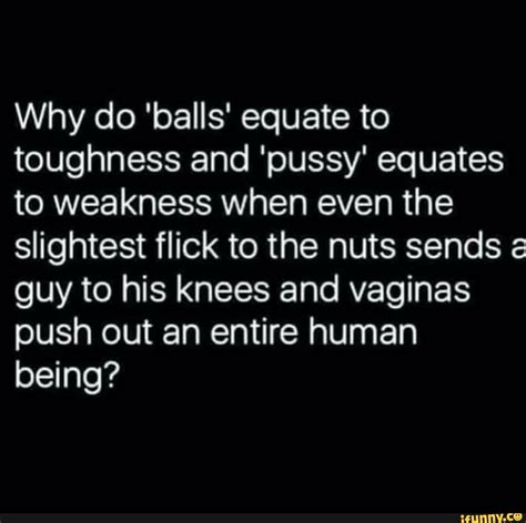 Why Do Balls Equate To Toughness And Pussy Equates To Weakness When Even The Slightest Flick