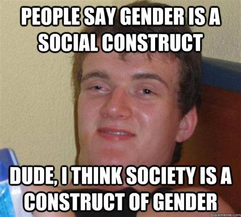 People Say Gender Is A Social Construct Dude I Think Society Is A Construct Of Gender Really
