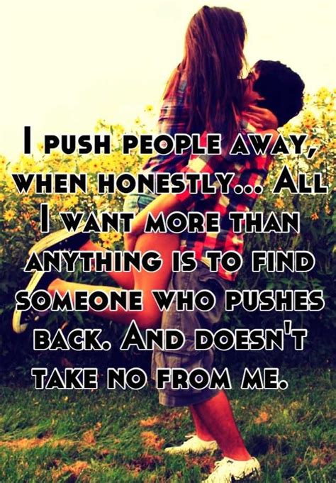 I Push People Away When Honestly All I Want More Than Anything Is To Find Someone Who Pushes