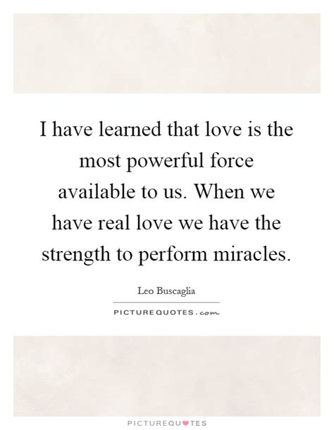 I Have Learned That Love Is The Most Powerful Force Available To
