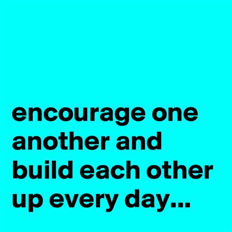 Encourage One Another And Build Each Other Up Every Day Post By