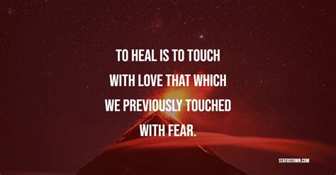 To Heal Is To Touch With Love That Which We Previously Touched With