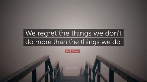 Mark Twain Quote We Regret The Things We Dont Do More Than The