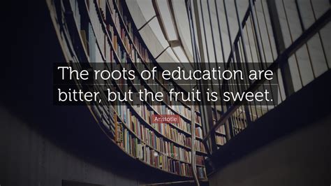 Aristotle Quote The Roots Of Education Are Bitter But The Fruit Is