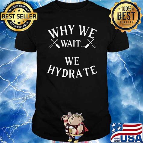 Why We Wait We Hydrate T Shirt Hoodie Sweater Long Sleeve And Tank Top
