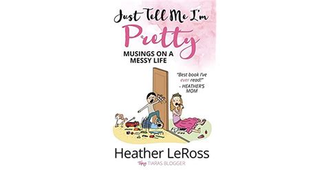 Just Tell Me Im Pretty Musings On A Messy Life By Heather Leross
