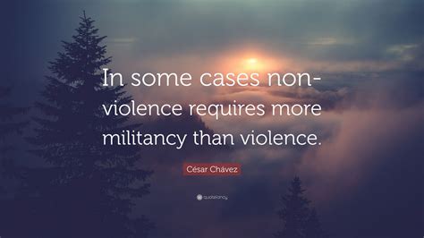 César Chávez Quote In Some Cases Non Violence Requires More Militancy