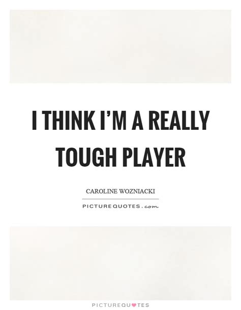 I Think Im A Really Tough Player Picture Quotes