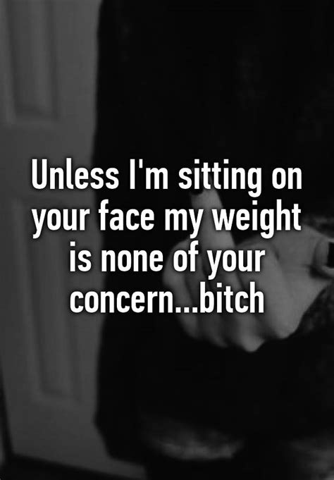 Unless I M Sitting On Your Face My Weight Is None Of Your Concern Bitch