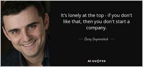 Gary Vaynerchuk Quote Its Lonely At The Top If You Dont Like