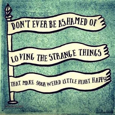 Dont Ever Be Ashamed Of Loving The Strange Things That Make Your Weird