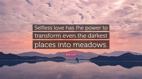 Bob Goff Quote Selfless Love Has The Power To Transform Even The